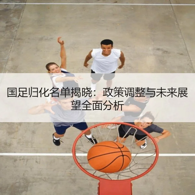 国足归化名单揭晓:政策调整与未来展望全面分析